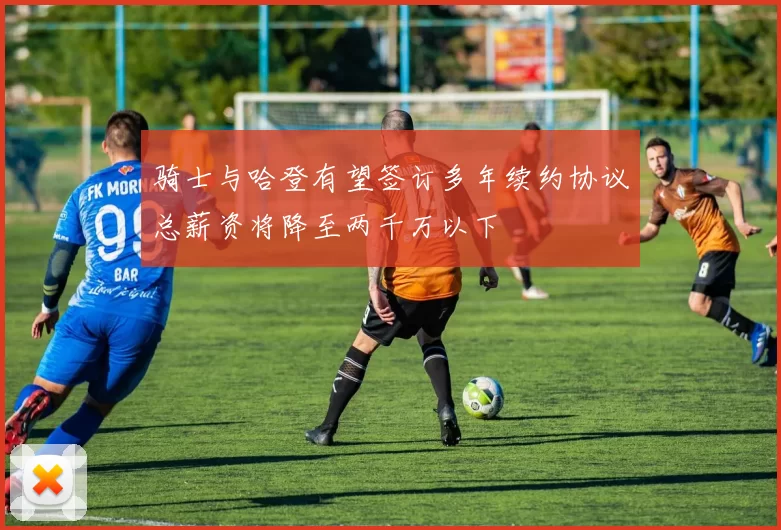 骑士与哈登有望签订多年续约协议总薪资将降至两千万以下