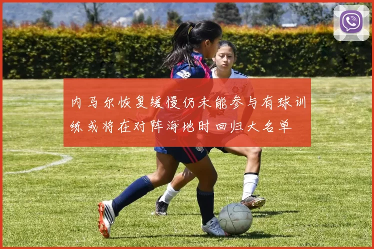 内马尔恢复缓慢仍未能参与有球训练或将在对阵海地时回归大名单