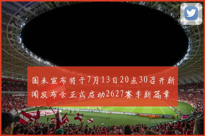 国米宣布将于7月13日20点30召开新闻发布会正式启动2627赛季新篇章