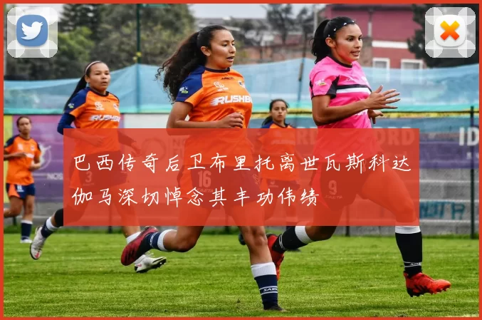 巴西传奇后卫布里托离世瓦斯科达伽马深切悼念其丰功伟绩