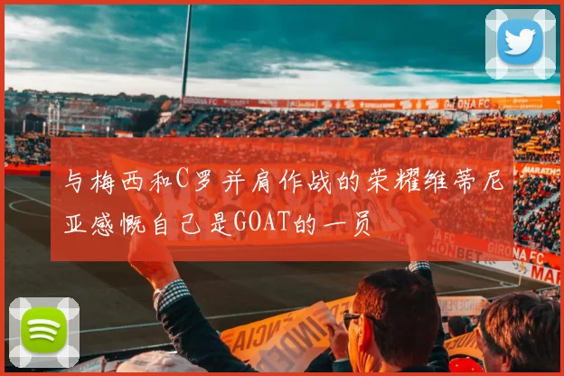 与梅西和C罗并肩作战的荣耀维蒂尼亚感慨自己是GOAT的一员