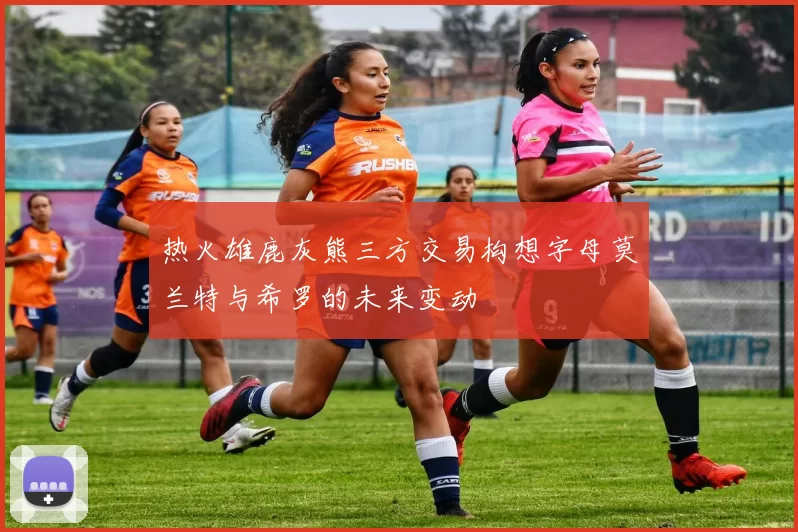 热火雄鹿灰熊三方交易构想字母莫兰特与希罗的未来变动