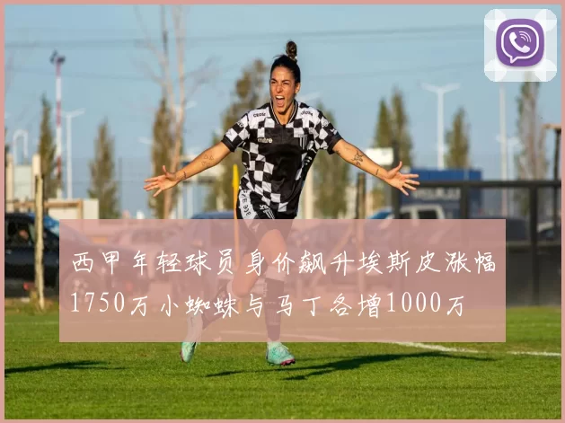 西甲年轻球员身价飙升埃斯皮涨幅1750万小蜘蛛与马丁各增1000万