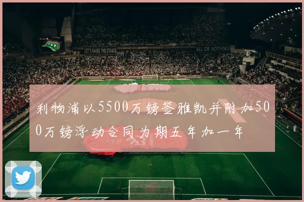 利物浦以5500万镑签雅凯并附加500万镑浮动合同为期五年加一年